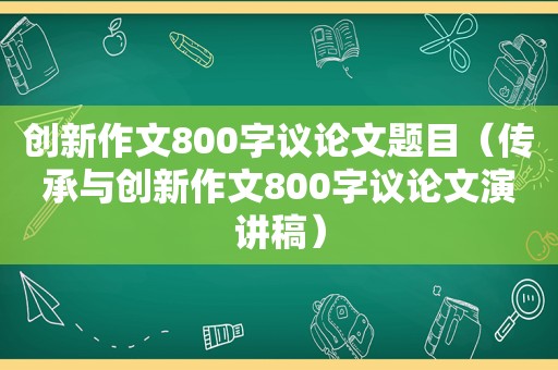 创新作文800字议论文题目（传承与创新作文800字议论文演讲稿）