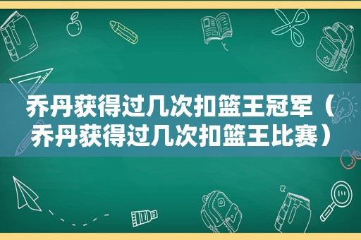 乔丹获得过几次扣篮王冠军（乔丹获得过几次扣篮王比赛）