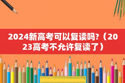 2024新高考可以复读吗?（2023高考不允许复读了）