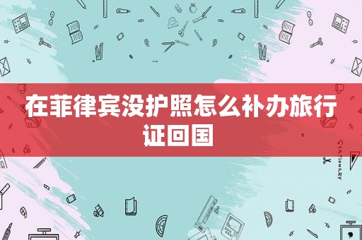 在菲律宾没护照怎么补办旅行证回国 