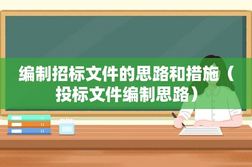 编制招标文件的思路和措施（投标文件编制思路）