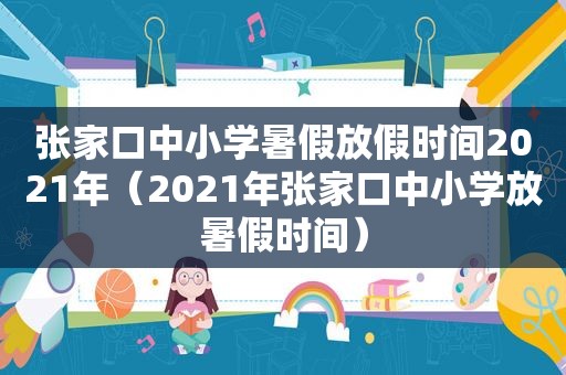 张家口中小学暑假放假时间2021年（2021年张家口中小学放暑假时间）