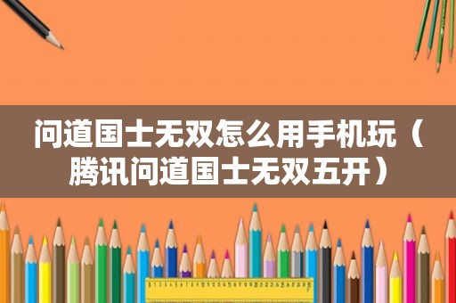 问道国士无双怎么用手机玩（腾讯问道国士无双五开）