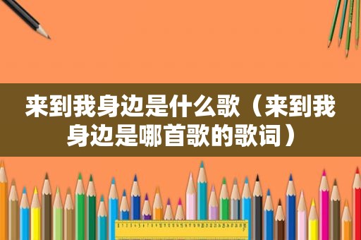 来到我身边是什么歌（来到我身边是哪首歌的歌词）