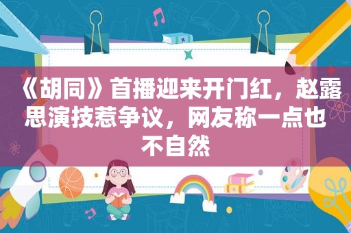 《胡同》首播迎来开门红，赵露思演技惹争议，网友称一点也不自然