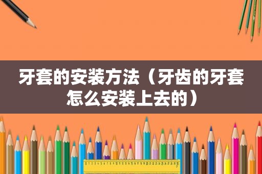 牙套的安装方法（牙齿的牙套怎么安装上去的）