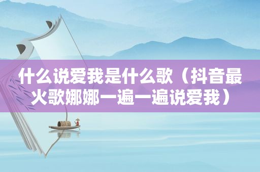 什么说爱我是什么歌（抖音最火歌娜娜一遍一遍说爱我）