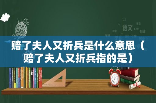 赔了夫人又折兵是什么意思（赔了夫人又折兵指的是）