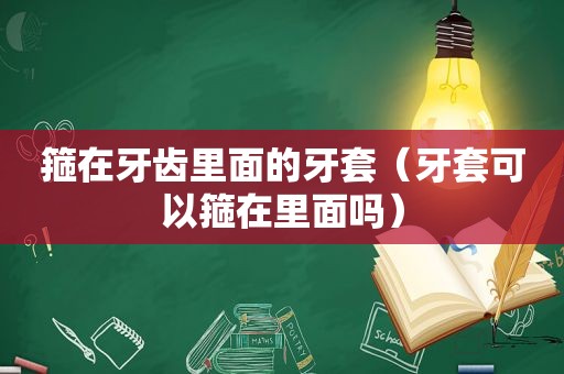 箍在牙齿里面的牙套（牙套可以箍在里面吗）