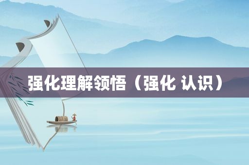强化理解领悟（强化 认识）