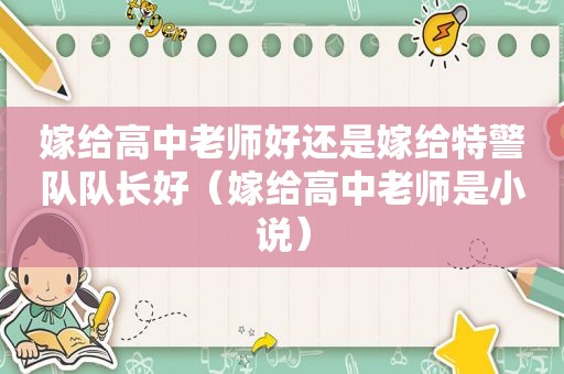 嫁给高中老师好还是嫁给特警队队长好（嫁给高中老师是小说）