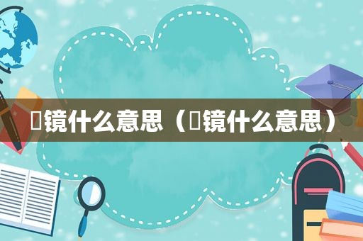 磢镜什么意思（淲镜什么意思）