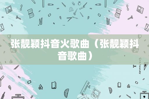 张靓颖抖音火歌曲（张靓颖抖音歌曲）