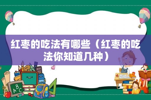 红枣的吃法有哪些（红枣的吃法你知道几种）