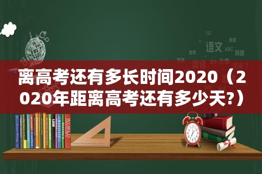 离高考还有多长时间2020（2020年距离高考还有多少天?）