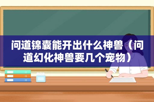 问道锦囊能开出什么神兽（问道幻化神兽要几个宠物）