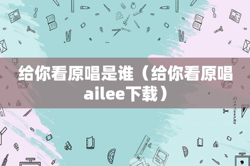 给你看原唱是谁（给你看原唱ailee下载）