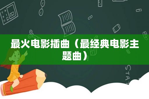 最火电影插曲（最经典电影主题曲）