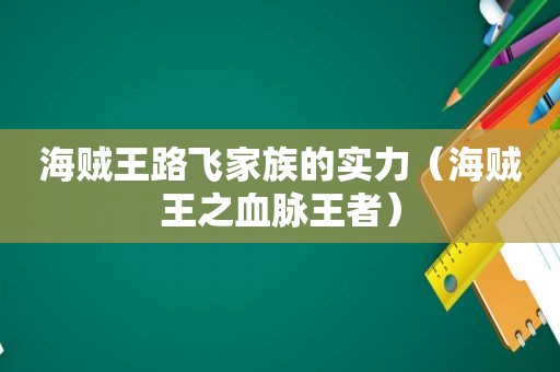 海贼王路飞家族的实力（海贼王之血脉王者）