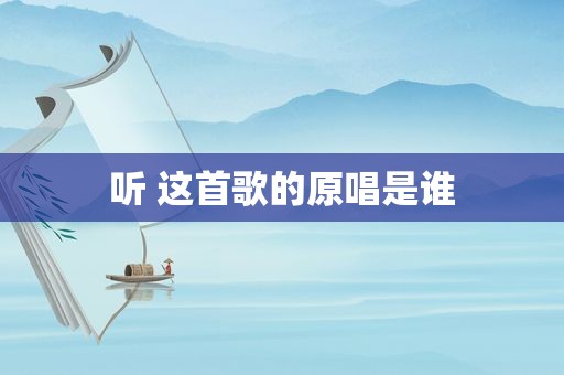 听 这首歌的原唱是谁