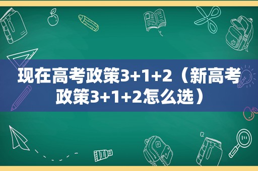 现在高考政策3+1+2（新高考政策3+1+2怎么选）