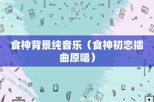 食神背景纯音乐（食神初恋插曲原唱）