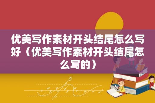优美写作素材开头结尾怎么写好（优美写作素材开头结尾怎么写的）