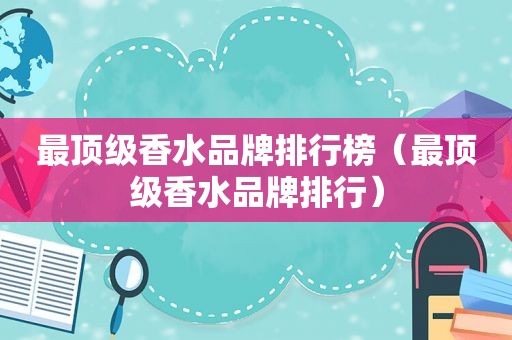 最顶级香水品牌排行榜（最顶级香水品牌排行）