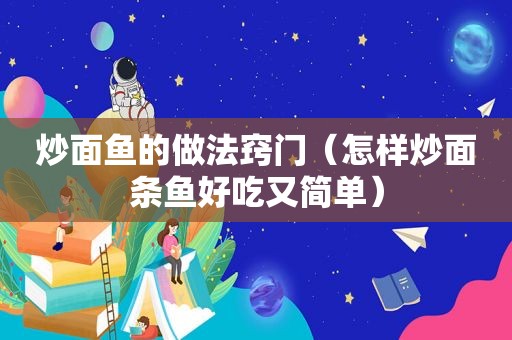 炒面鱼的做法窍门（怎样炒面条鱼好吃又简单）