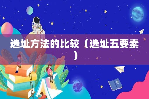 选址方法的比较（选址五要素）