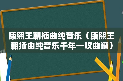 康熙王朝插曲纯音乐（康熙王朝插曲纯音乐千年一叹曲谱）