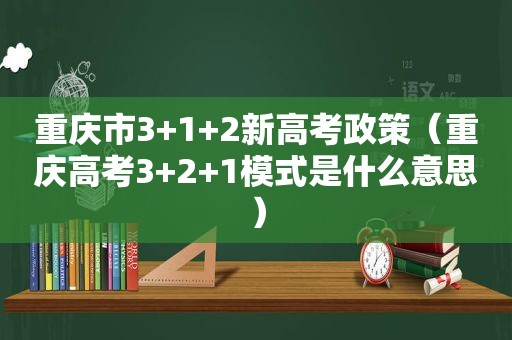 重庆市3+1+2新高考政策（重庆高考3+2+1模式是什么意思）