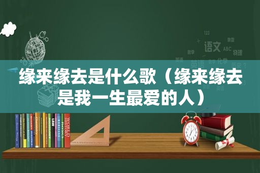 缘来缘去是什么歌（缘来缘去是我一生最爱的人）