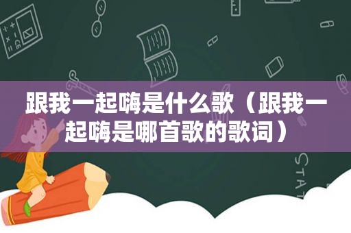 跟我一起嗨是什么歌（跟我一起嗨是哪首歌的歌词）