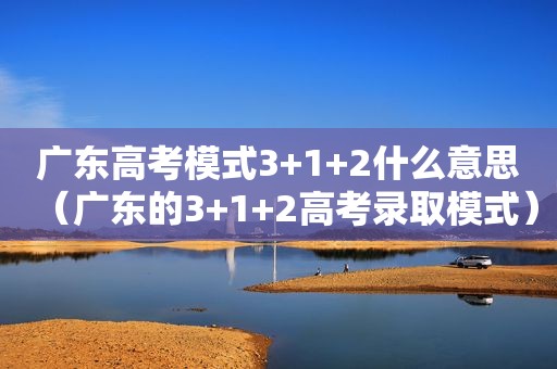 广东高考模式3+1+2什么意思（广东的3+1+2高考录取模式）