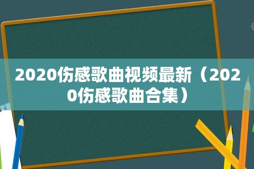 2020伤感歌曲视频最新（2020伤感歌曲合集）
