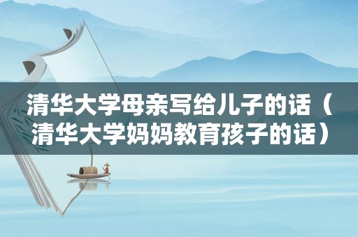 清华大学母亲写给儿子的话（清华大学妈妈教育孩子的话）