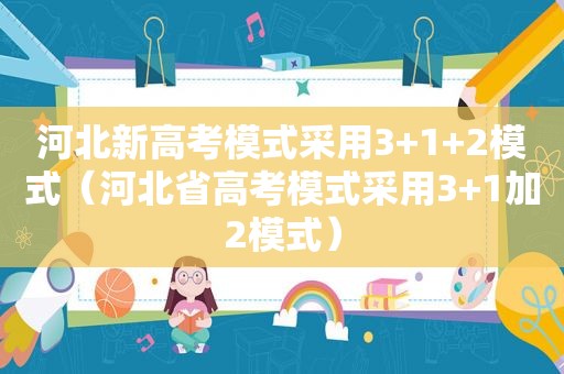 河北新高考模式采用3+1+2模式（河北省高考模式采用3+1加2模式）