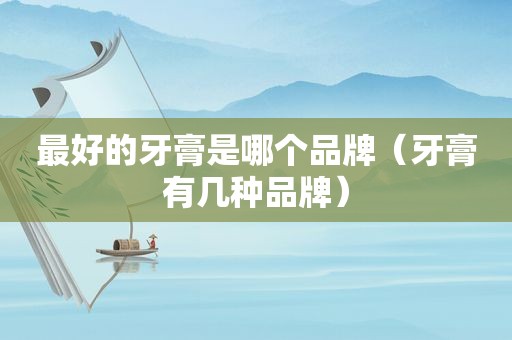 最好的牙膏是哪个品牌（牙膏有几种品牌）