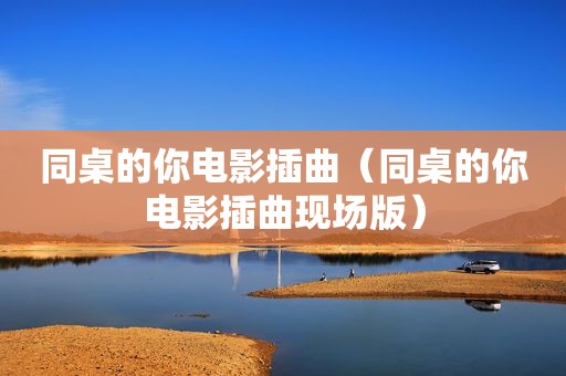 同桌的你电影插曲（同桌的你电影插曲现场版）