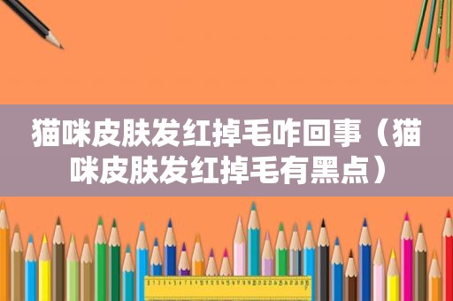 猫咪皮肤发红掉毛咋回事（猫咪皮肤发红掉毛有黑点）