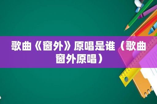 歌曲《窗外》原唱是谁（歌曲窗外原唱）