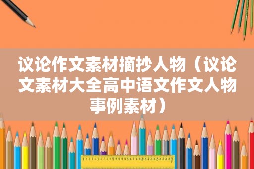 议论作文素材摘抄人物（议论文素材大全高中语文作文人物事例素材）