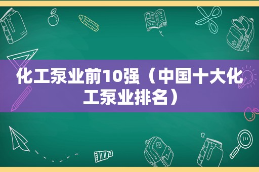 化工泵业前10强(中国十大化工泵业排名) 化工泵业前10强(中国十大化工泵业排名)