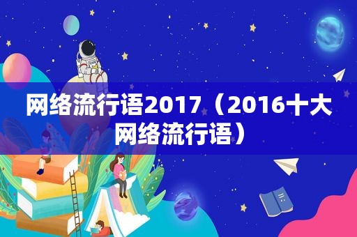网络流行语2017（2016十大网络流行语）