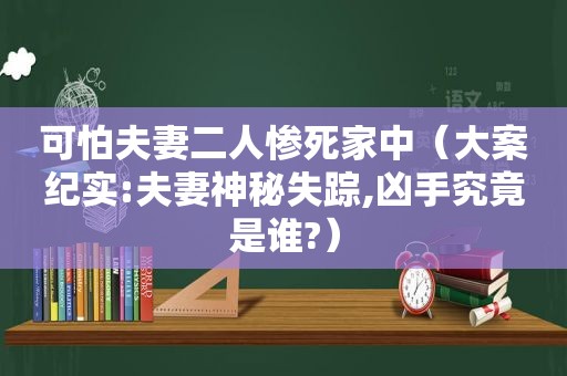 可怕夫妻二人惨死家中（大案纪实:夫妻神秘失踪,凶手究竟是谁?）