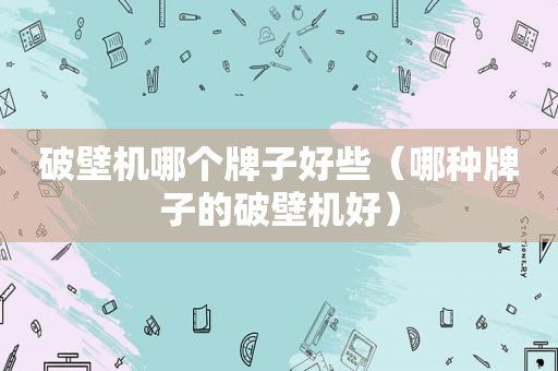 破壁机哪个牌子好些（哪种牌子的破壁机好）