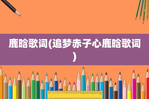 鹿晗歌词(追梦赤子心鹿晗歌词)