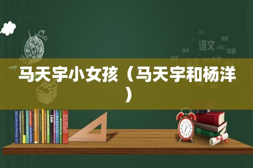 马天宇小女孩（马天宇和杨洋）