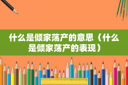 什么是倾家荡产的意思（什么是倾家荡产的表现）